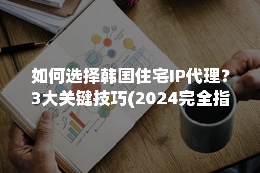 如何选择韩国住宅IP代理？3大关键技巧(2024完全指南)