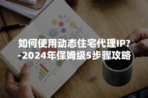 如何使用动态住宅代理IP?-2024年保姆级5步骤攻略