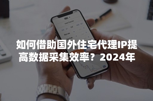 如何借助国外住宅代理IP提高数据采集效率？2024年最新策略