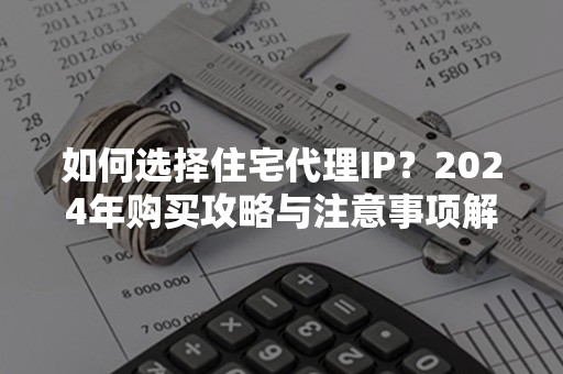 如何选择住宅代理IP？2024年购买攻略与注意事项解析