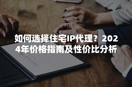 如何选择住宅IP代理？2024年价格指南及性价比分析