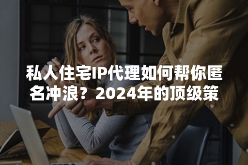 私人住宅IP代理如何帮你匿名冲浪？2024年的顶级策略解析