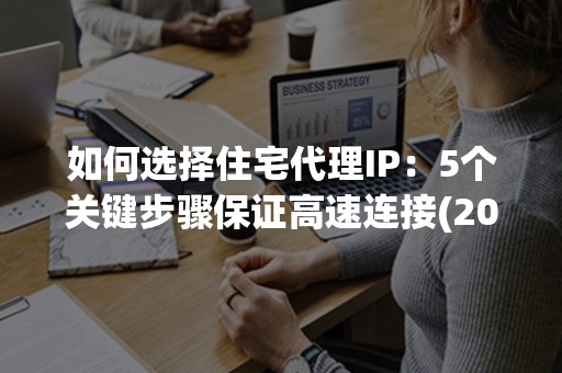 如何选择住宅代理IP：5个关键步骤保证高速连接(2024更新)