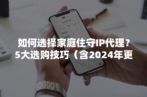 如何选择家庭住守IP代理？5大选购技巧（含2024年更新）