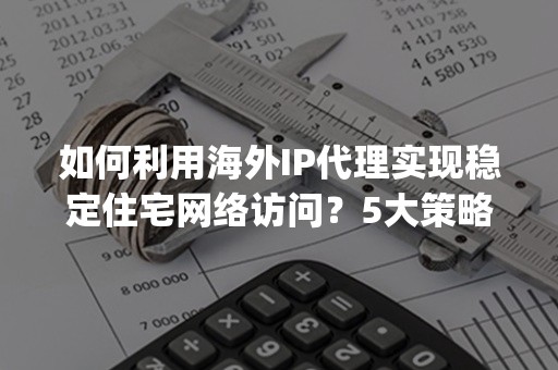 如何利用海外IP代理实现稳定住宅网络访问？5大策略(2024版)