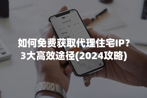 如何免费获取代理住宅IP？3大高效途径(2024攻略)