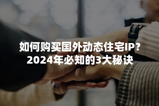 如何购买国外动态住宅IP？2024年必知的3大秘诀