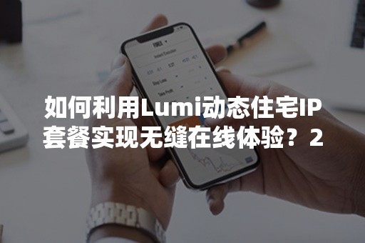 如何利用Lumi动态住宅IP套餐实现无缝在线体验？2024年全攻略