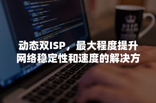 动态双ISP，最大程度提升网络稳定性和速度的解决方案