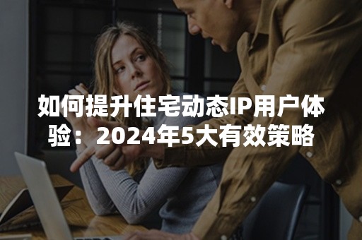 如何提升住宅动态IP用户体验：2024年5大有效策略