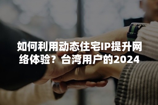 如何利用动态住宅IP提升网络体验？台湾用户的2024年指南