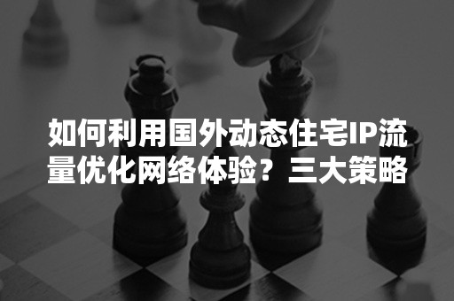 如何利用国外动态住宅IP流量优化网络体验？三大策略