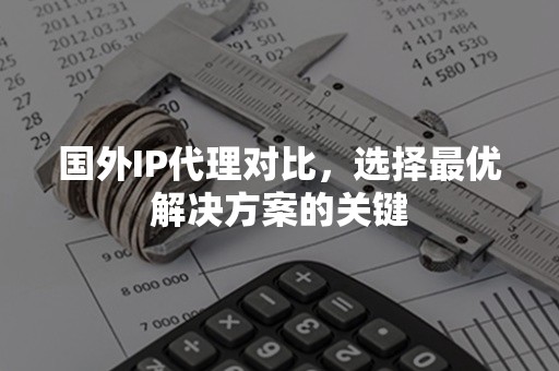 国外IP代理对比，选择最优解决方案的关键