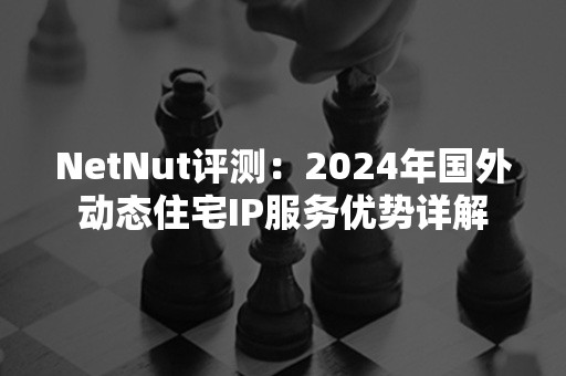 NetNut评测：2024年国外动态住宅IP服务优势详解