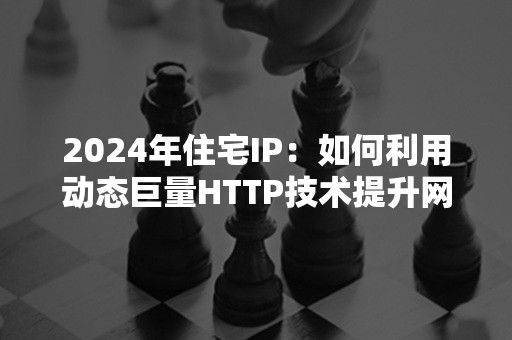 2024年住宅IP：如何利用动态巨量HTTP技术提升网络安全性?