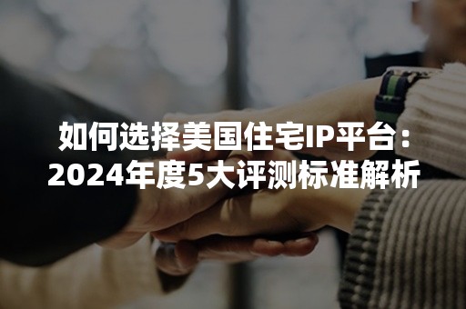 如何选择美国住宅IP平台：2024年度5大评测标准解析