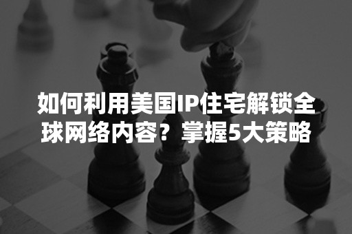 如何利用美国IP住宅解锁全球网络内容？掌握5大策略