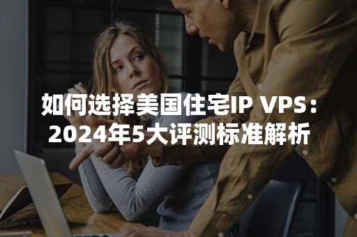 如何选择美国住宅IP VPS：2024年5大评测标准解析