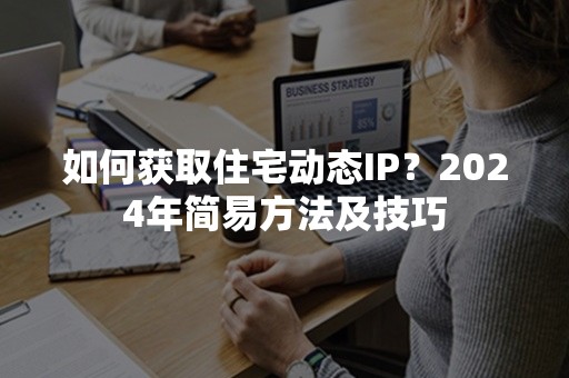 如何获取住宅动态IP？2024年简易方法及技巧