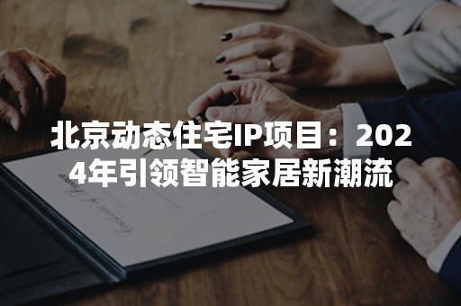 北京动态住宅IP项目：2024年引领智能家居新潮流