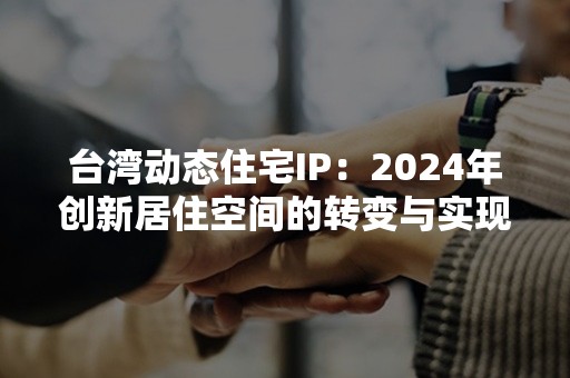 台湾动态住宅IP：2024年创新居住空间的转变与实现