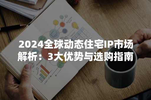 2024全球动态住宅IP市场解析：3大优势与选购指南