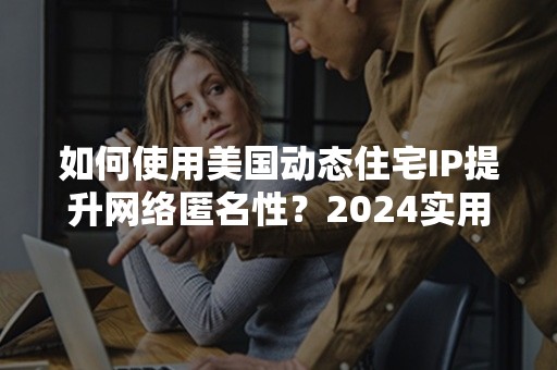 如何使用美国动态住宅IP提升网络匿名性？2024实用指南