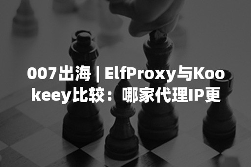 007出海 | ElfProxy与Kookeey比较：哪家代理IP更有效防止账号关联？