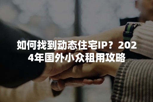 如何找到动态住宅IP？2024年国外小众租用攻略