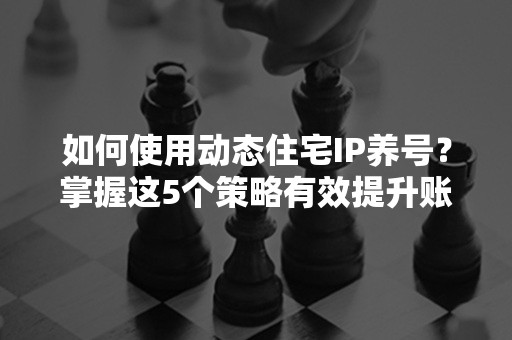 如何使用动态住宅IP养号？掌握这5个策略有效提升账号权重