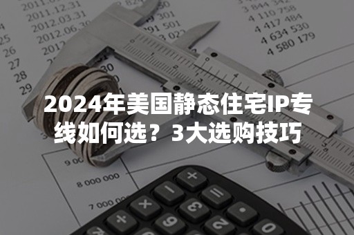 2024年美国静态住宅IP专线如何选？3大选购技巧