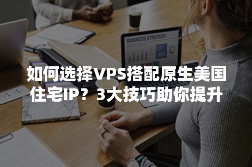 如何选择VPS搭配原生美国住宅IP？3大技巧助你提升网络体验