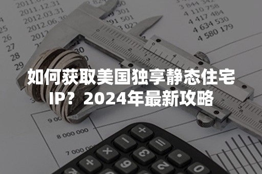 如何获取美国独享静态住宅IP？2024年最新攻略