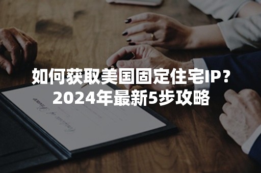 如何获取美国固定住宅IP？2024年最新5步攻略