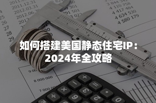 如何搭建美国静态住宅IP：2024年全攻略