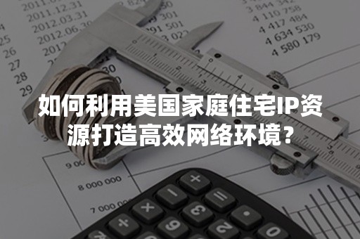 如何利用美国家庭住宅IP资源打造高效网络环境？