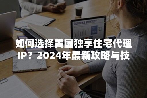 如何选择美国独享住宅代理IP？2024年最新攻略与技巧解析