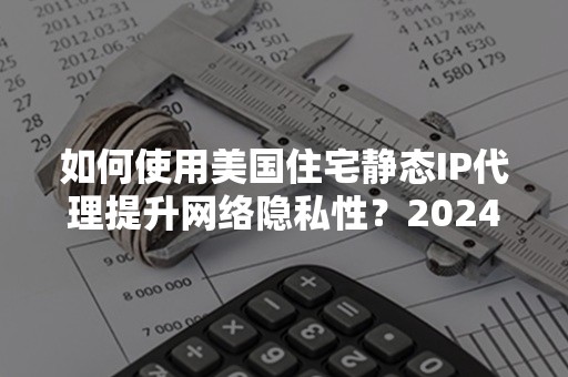 如何使用美国住宅静态IP代理提升网络隐私性？2024年最新攻略