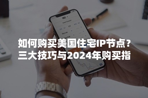 如何购买美国住宅IP节点？三大技巧与2024年购买指南