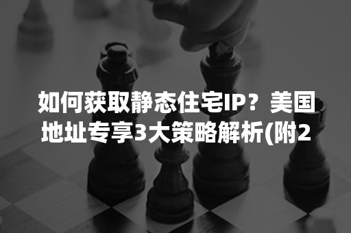 如何获取静态住宅IP？美国地址专享3大策略解析(附2024实操攻略)