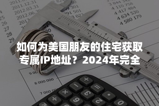 如何为美国朋友的住宅获取专属IP地址？2024年完全指南