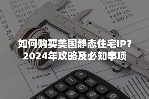 如何购买美国静态住宅IP？2024年攻略及必知事项