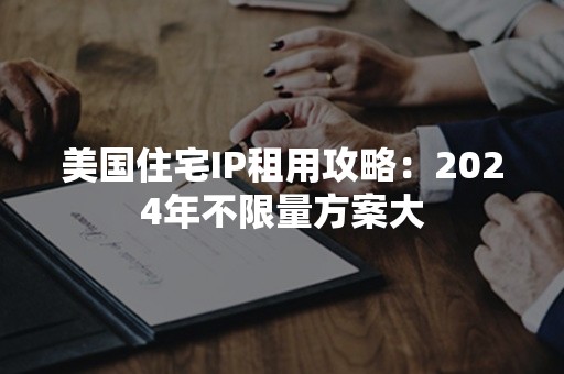 美国住宅IP租用攻略：2024年不限量方案大