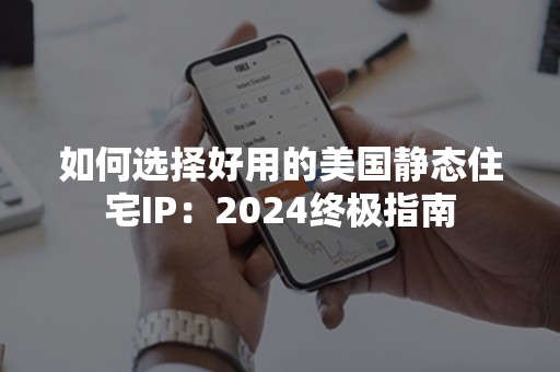 如何选择好用的美国静态住宅IP：2024终极指南