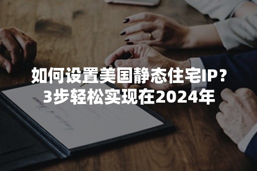 如何设置美国静态住宅IP？3步轻松实现在2024年