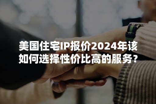 美国住宅IP报价2024年该如何选择性价比高的服务？