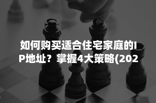 如何购买适合住宅家庭的IP地址？掌握4大策略(2024更新)