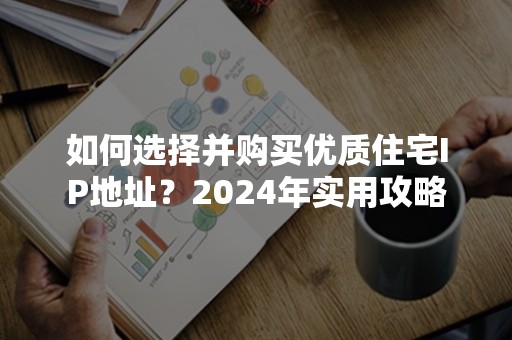 如何选择并购买优质住宅IP地址？2024年实用攻略