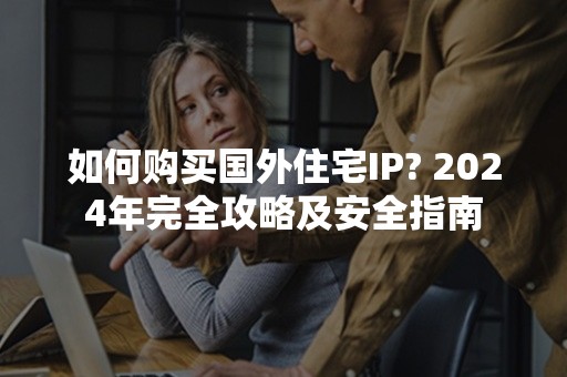 如何购买国外住宅IP? 2024年完全攻略及安全指南