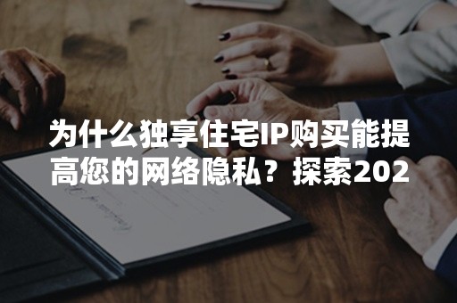 为什么独享住宅IP购买能提高您的网络隐私？探索2024年的5大优势